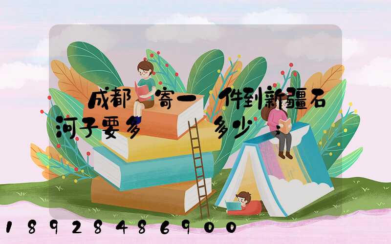 從成都郵寄一證件到新疆石河子要多長時間多少錢