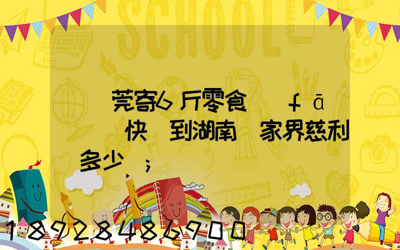 從東莞寄6斤零食發(fā)順豐快遞到湖南張家界慈利縣多少錢