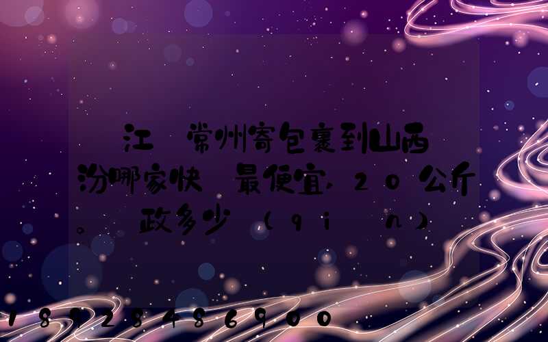 從江蘇常州寄包裹到山西臨汾哪家快遞最便宜,20公斤。郵政多少錢(qián)_百度...