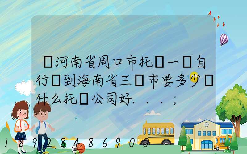 從河南省周口市托運一輛自行車到海南省三亞市要多少錢什么托運公司好...