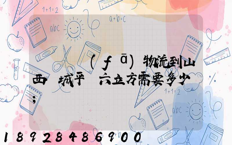 從無錫發(fā)物流到山西運城平陸六立方需要多少錢