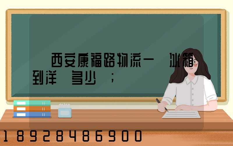 從西安康福路物流一個冰箱到洋縣多少錢