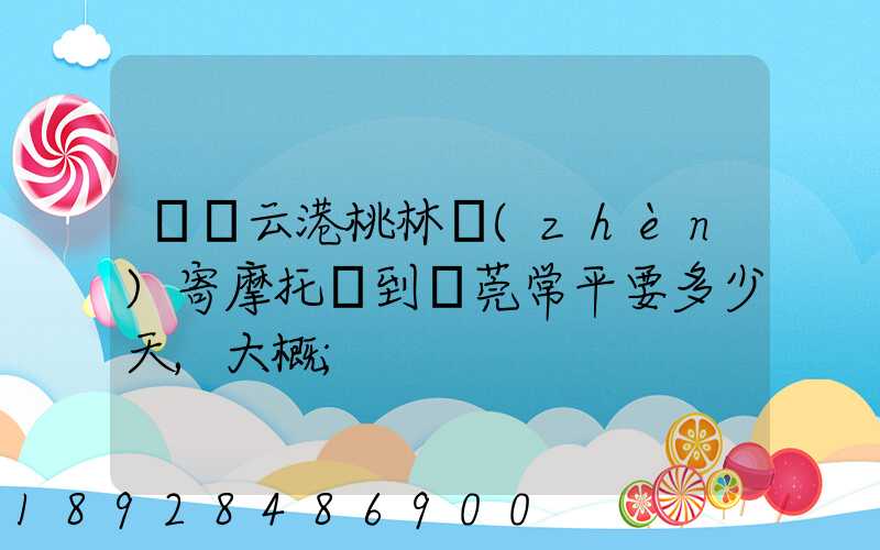 從連云港桃林鎮(zhèn)寄摩托車到東莞常平要多少天,大概