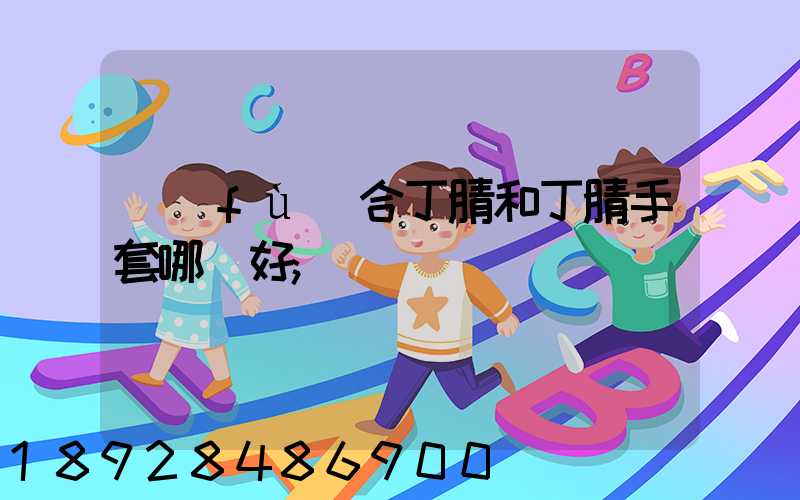 復(fù)合丁腈和丁腈手套哪個好