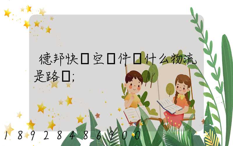 德邦快遞空運件為什么物流是路運