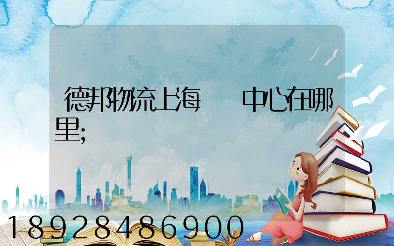 德邦物流上海運輸中心在哪里