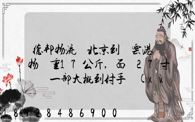 德邦物流從北京到連云港貨物約重17公斤,面積27寸電腦一部大概到付手續(xù)...