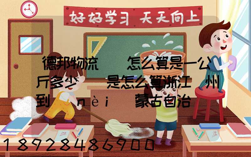 德邦物流運費怎么算是一公斤多少錢還是怎么算浙江溫州到內(nèi)蒙古自治區(qū)...