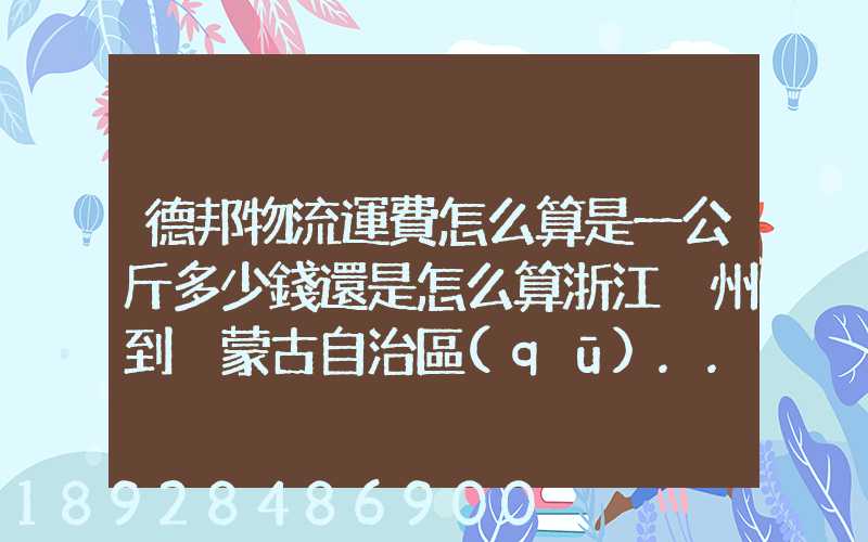 德邦物流運費怎么算是一公斤多少錢還是怎么算浙江溫州到內蒙古自治區(qū)...