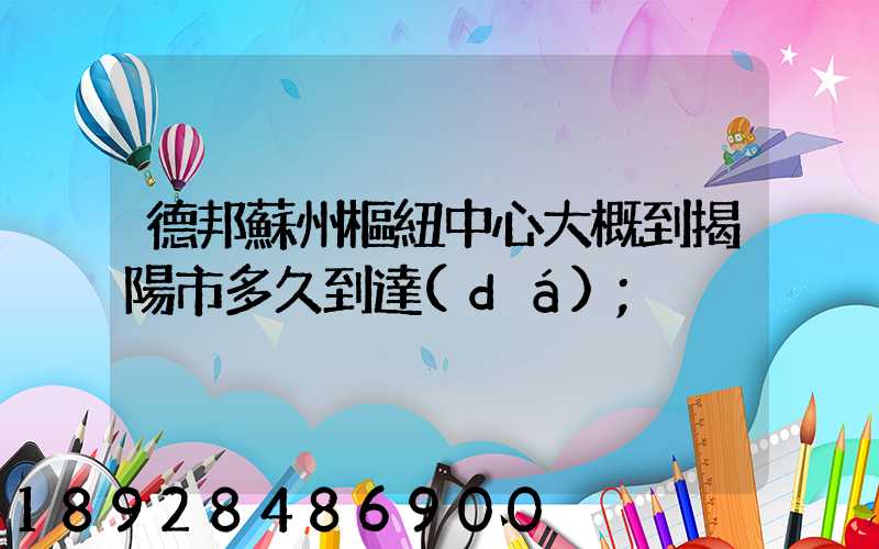 德邦蘇州樞紐中心大概到揭陽市多久到達(dá)
