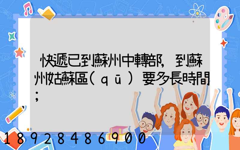 快遞已到蘇州中轉部,到蘇州姑蘇區(qū)要多長時間