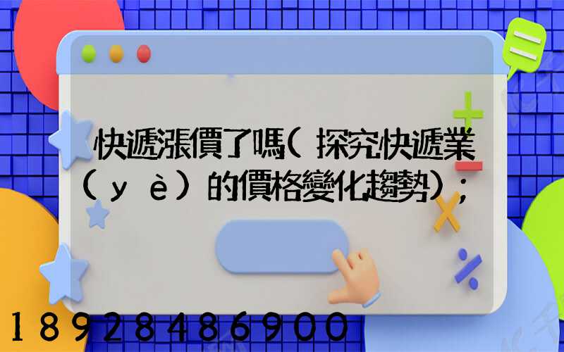 快遞漲價了嗎(探究快遞業(yè)的價格變化趨勢)