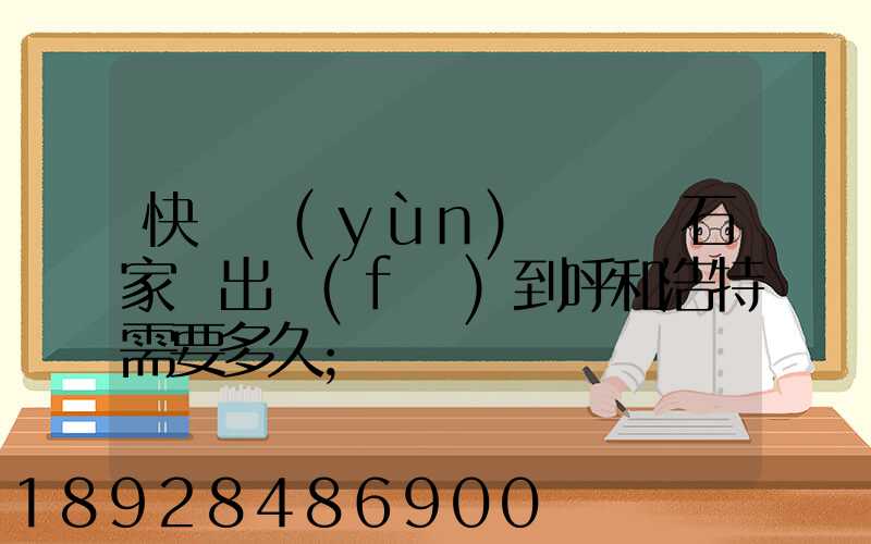 快遞運(yùn)輸車從石家莊出發(fā)到呼和浩特需要多久