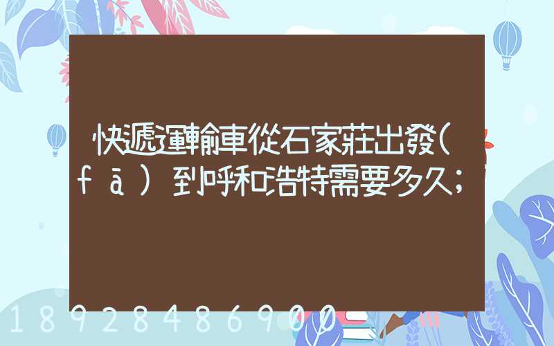 快遞運輸車從石家莊出發(fā)到呼和浩特需要多久