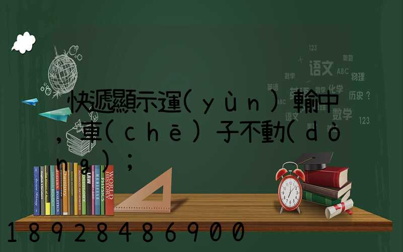 快遞顯示運(yùn)輸中,車(chē)子不動(dòng)