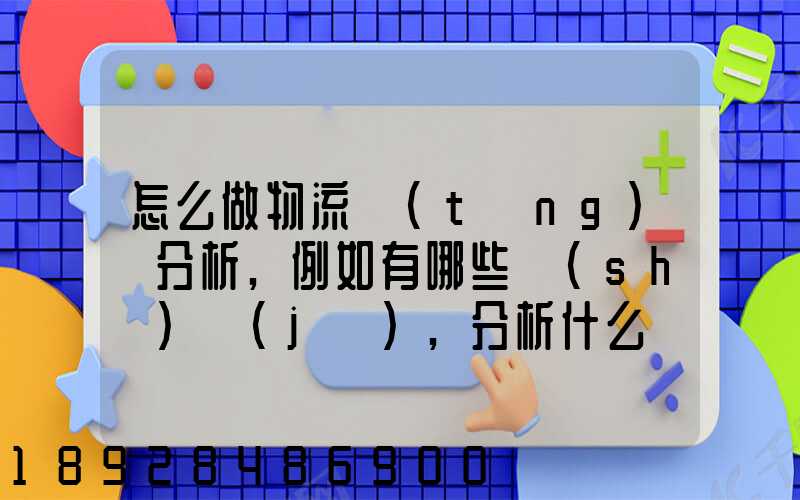 怎么做物流統(tǒng)計分析,例如有哪些數(shù)據(jù),分析什么內容要詳細!!!