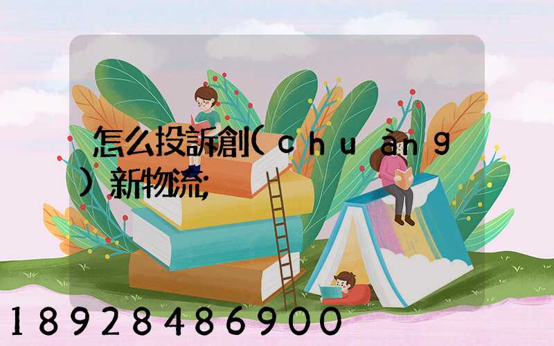 怎么投訴創(chuàng)新物流