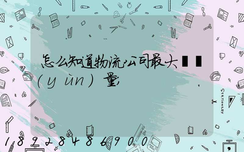 怎么知道物流公司最大貨運(yùn)量