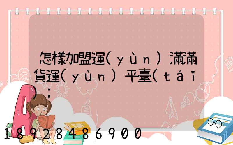 怎樣加盟運(yùn)滿滿貨運(yùn)平臺(tái)
