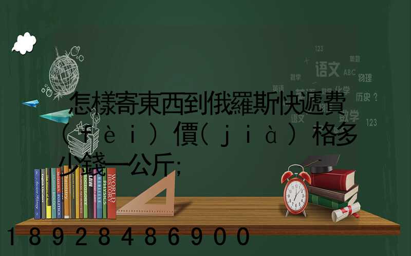 怎樣寄東西到俄羅斯快遞費(fèi)價(jià)格多少錢一公斤