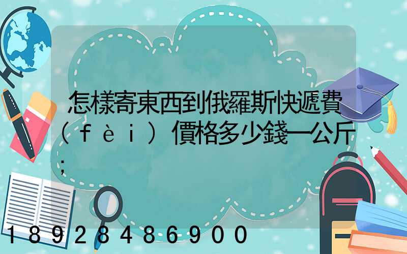 怎樣寄東西到俄羅斯快遞費(fèi)價格多少錢一公斤