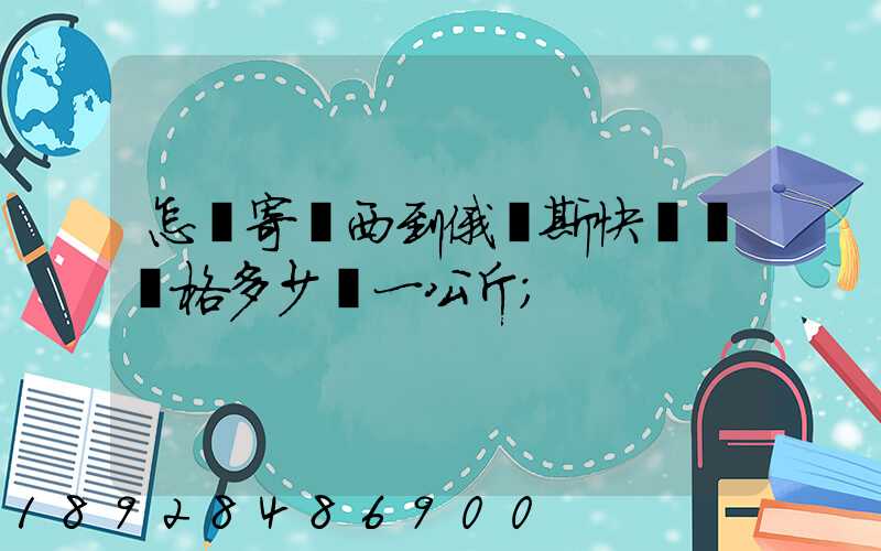 怎樣寄東西到俄羅斯快遞費價格多少錢一公斤