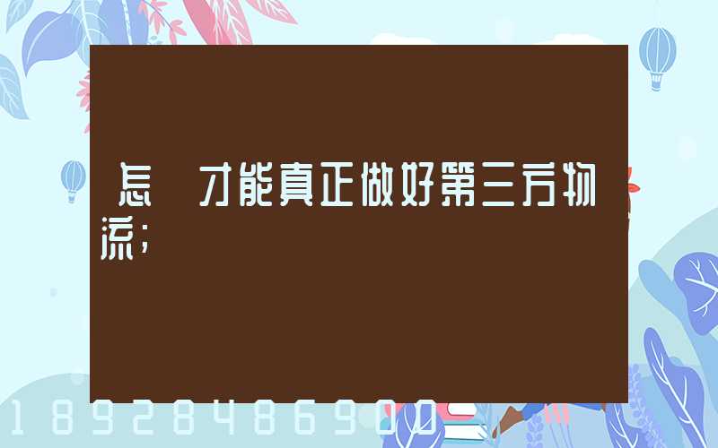 怎樣才能真正做好第三方物流