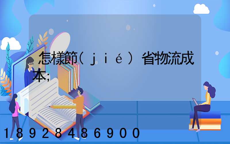 怎樣節(jié)省物流成本