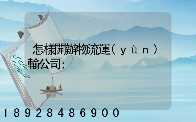 怎樣開辦物流運(yùn)輸公司
