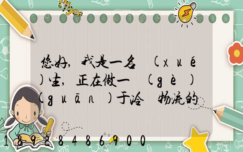 您好,我是一名學(xué)生,正在做一個(gè)關(guān)于冷鏈物流的調(diào)研,希望能從你那獲得...