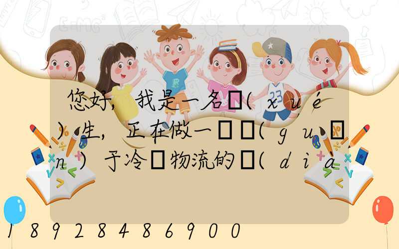 您好,我是一名學(xué)生,正在做一個關(guān)于冷鏈物流的調(diào)研,希望能從你那獲得...