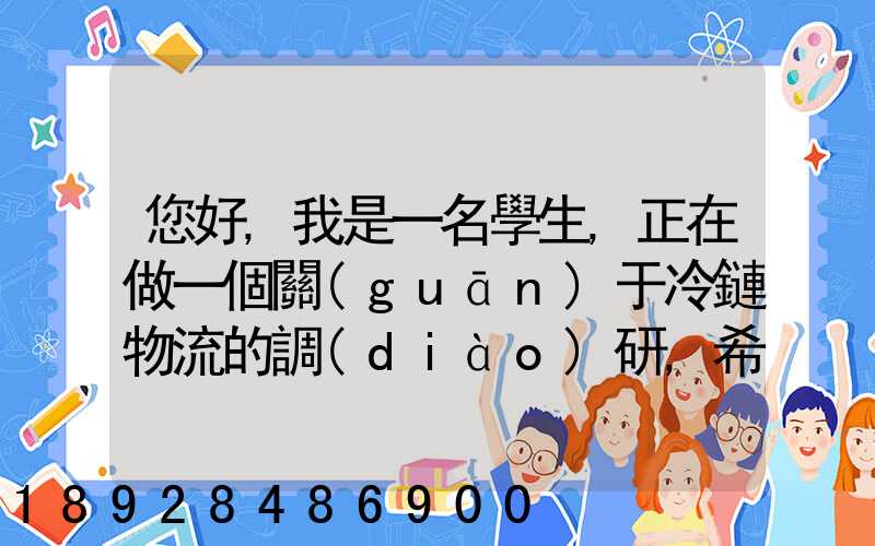 您好,我是一名學生,正在做一個關(guān)于冷鏈物流的調(diào)研,希望能從你那獲得...