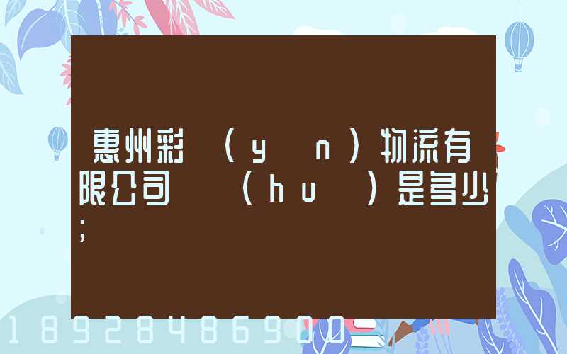 惠州彩運(yùn)物流有限公司電話(huà)是多少