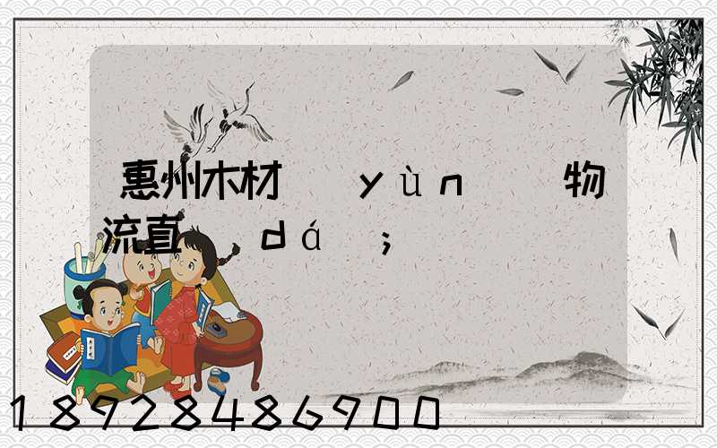惠州木材運(yùn)輸物流直達(dá)