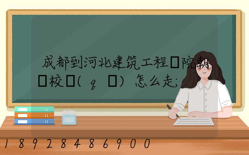 成都到河北建筑工程學院朝陽校區(qū)怎么走