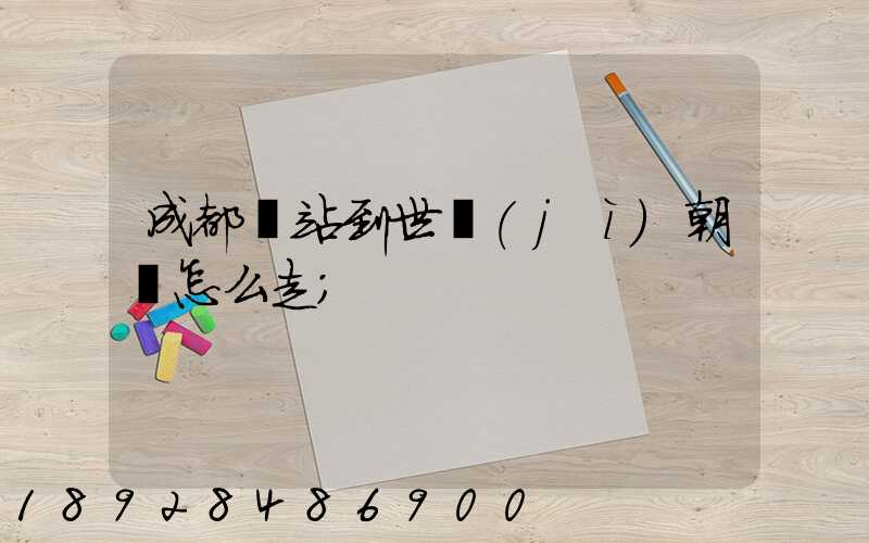 成都東站到世紀(jì)朝陽怎么走