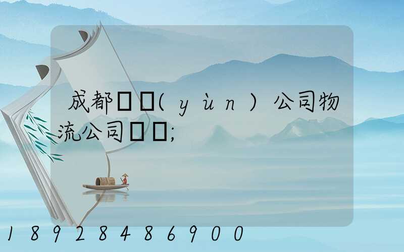 成都貨運(yùn)公司物流公司電話