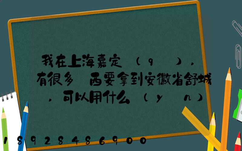 我在上海嘉定區(qū),有很多東西要拿到安徽省舒城縣,可以用什么運(yùn)輸方式