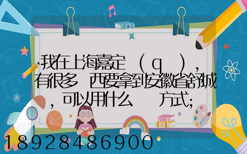 我在上海嘉定區(qū),有很多東西要拿到安徽省舒城縣,可以用什么運輸方式