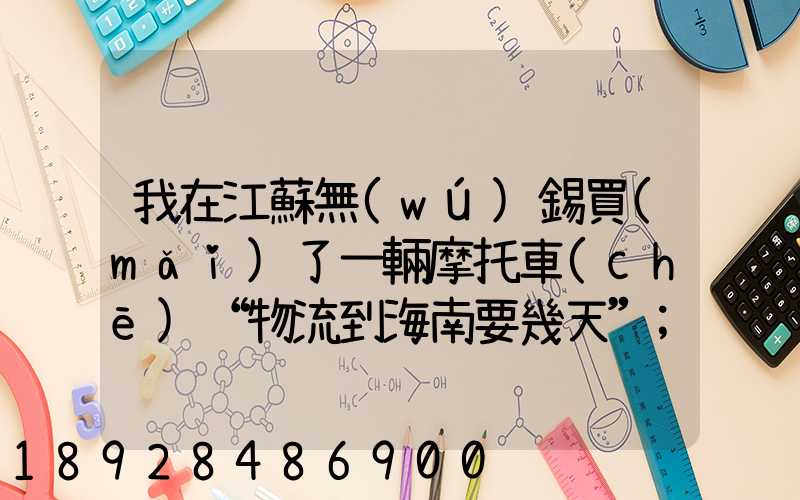 我在江蘇無(wú)錫買(mǎi)了一輛摩托車(chē)“物流到海南要幾天”