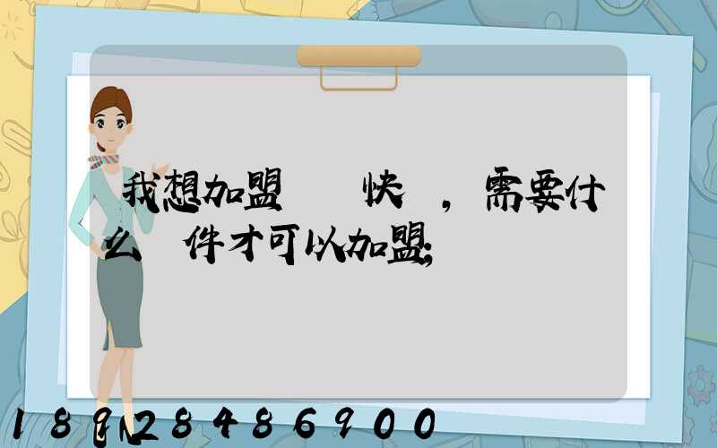 我想加盟順豐快遞,需要什么條件才可以加盟