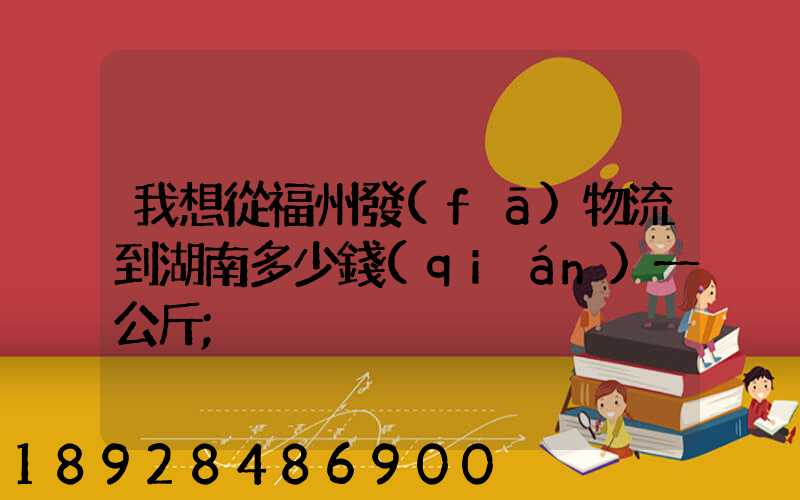 我想從福州發(fā)物流到湖南多少錢(qián)一公斤
