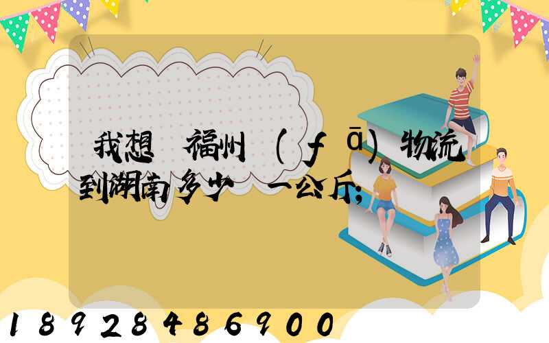 我想從福州發(fā)物流到湖南多少錢一公斤