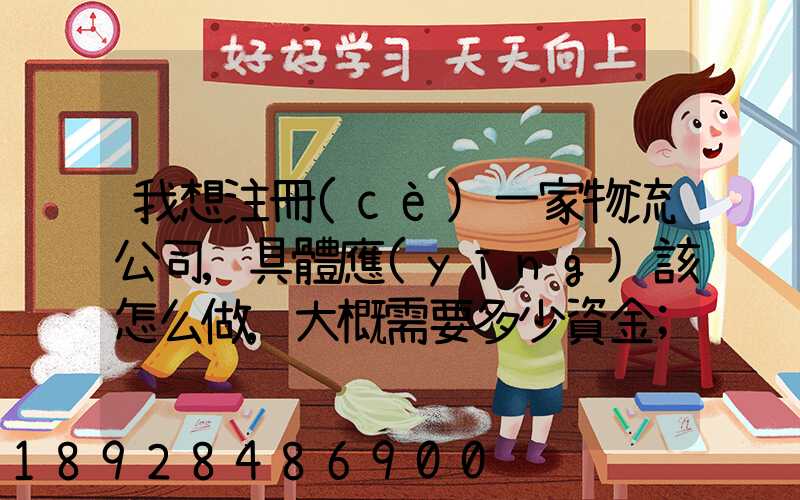 我想注冊(cè)一家物流公司,具體應(yīng)該怎么做,大概需要多少資金