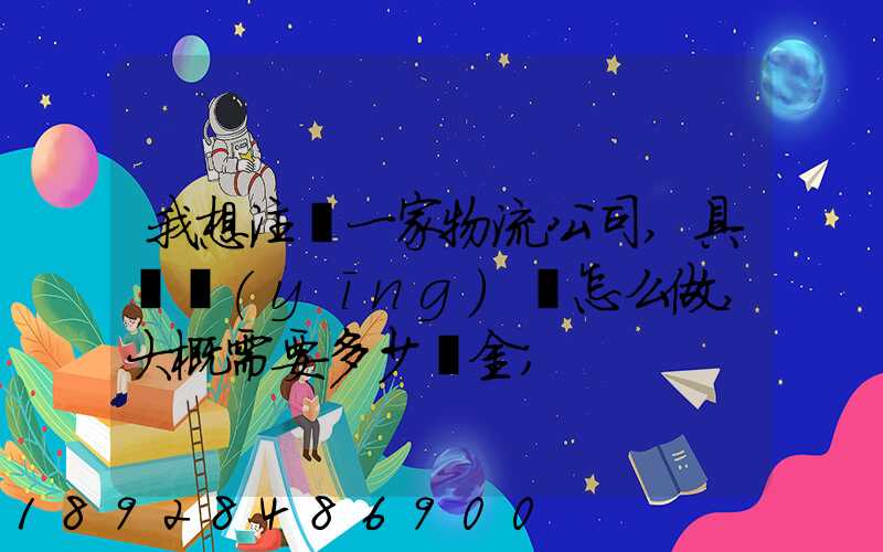 我想注冊一家物流公司,具體應(yīng)該怎么做,大概需要多少資金