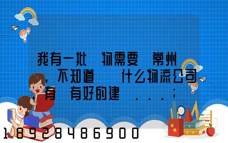 我有一批貨物需要從常州運輸,不知道選擇什么物流公司,有誰有好的建議...