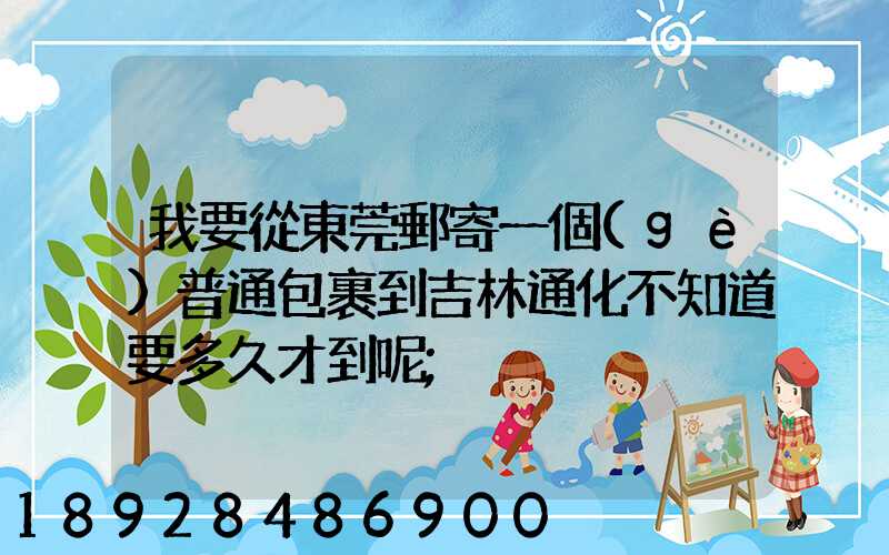 我要從東莞郵寄一個(gè)普通包裹到吉林通化不知道要多久才到呢