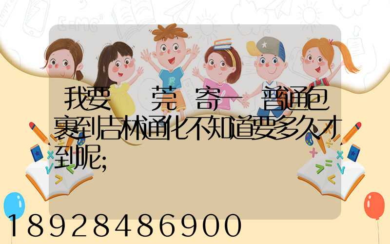 我要從東莞郵寄一個普通包裹到吉林通化不知道要多久才到呢