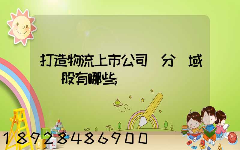 打造物流上市公司細分領域龍頭股有哪些