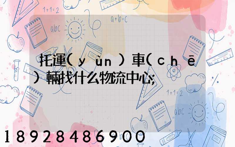 托運(yùn)車(chē)輛找什么物流中心